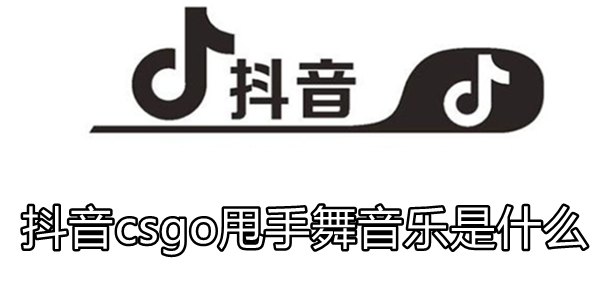 抖音csgo甩手舞音乐是什么